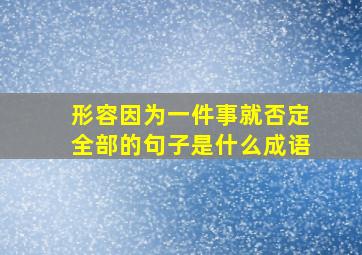 形容因为一件事就否定全部的句子是什么成语