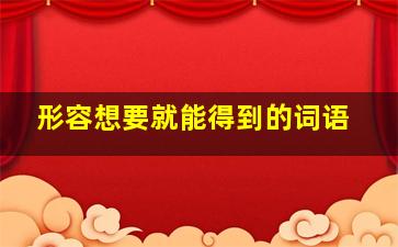 形容想要就能得到的词语