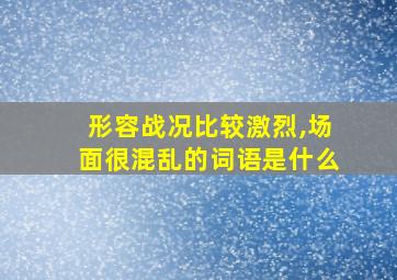 形容战况比较激烈,场面很混乱的词语是什么