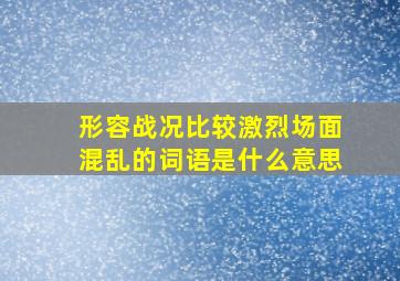 形容战况比较激烈场面混乱的词语是什么意思