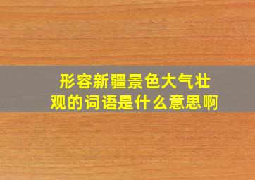 形容新疆景色大气壮观的词语是什么意思啊