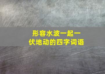 形容水波一起一伏地动的四字词语