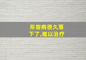 形容病很久落下了,难以治疗