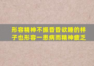 形容精神不振昏昏欲睡的样子也形容一患病而精神疲乏