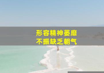 形容精神萎靡不振缺乏朝气