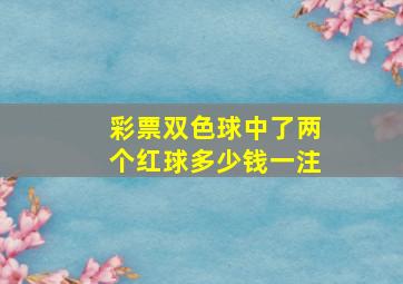 彩票双色球中了两个红球多少钱一注