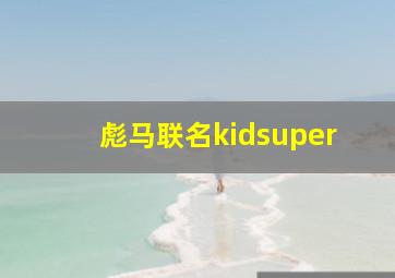 彪马联名kidsuper