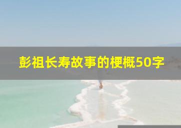 彭祖长寿故事的梗概50字