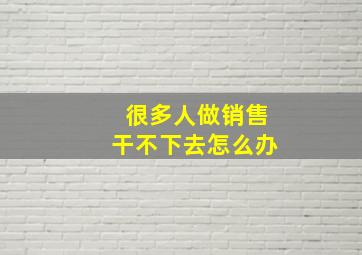 很多人做销售干不下去怎么办