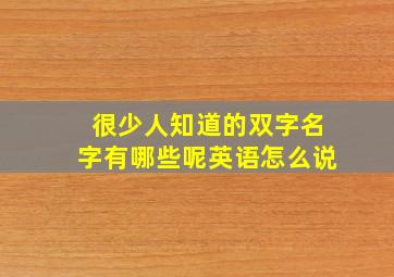 很少人知道的双字名字有哪些呢英语怎么说