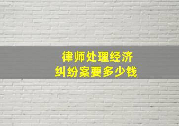 律师处理经济纠纷案要多少钱