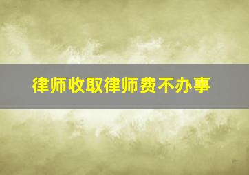 律师收取律师费不办事