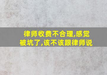 律师收费不合理,感觉被坑了,该不该跟律师说