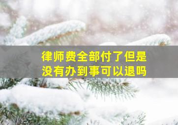 律师费全部付了但是没有办到事可以退吗