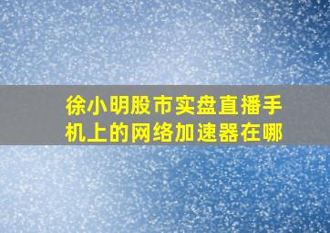 徐小明股市实盘直播手机上的网络加速器在哪