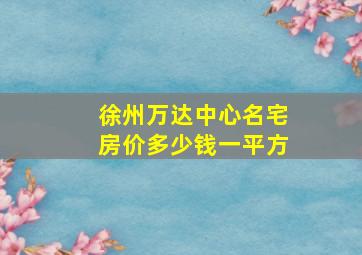 徐州万达中心名宅房价多少钱一平方