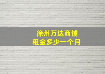 徐州万达商铺租金多少一个月