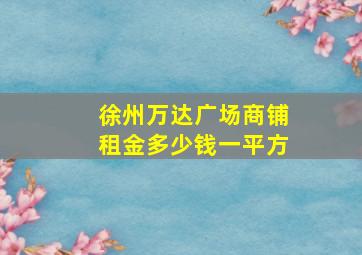 徐州万达广场商铺租金多少钱一平方