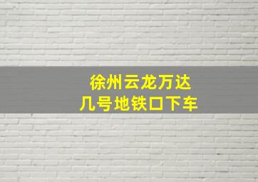 徐州云龙万达几号地铁口下车