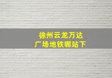 徐州云龙万达广场地铁哪站下