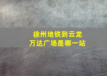 徐州地铁到云龙万达广场是哪一站