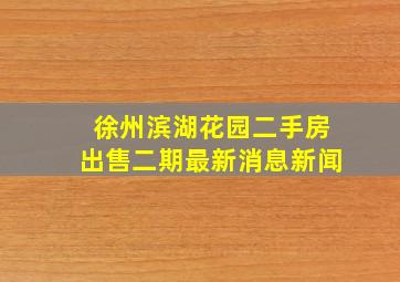 徐州滨湖花园二手房出售二期最新消息新闻