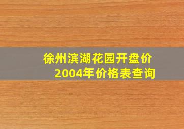 徐州滨湖花园开盘价2004年价格表查询