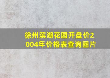 徐州滨湖花园开盘价2004年价格表查询图片