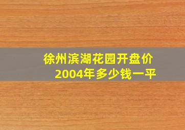 徐州滨湖花园开盘价2004年多少钱一平