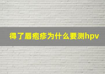 得了唇疱疹为什么要测hpv