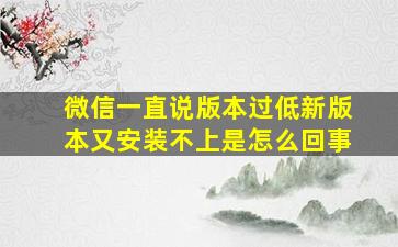 微信一直说版本过低新版本又安装不上是怎么回事