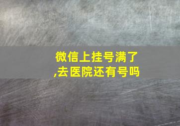 微信上挂号满了,去医院还有号吗