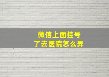 微信上面挂号了去医院怎么弄