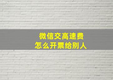 微信交高速费怎么开票给别人