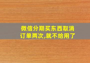 微信分期买东西取消订单两次,就不给用了