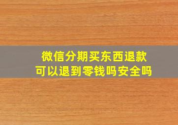 微信分期买东西退款可以退到零钱吗安全吗