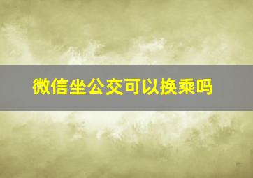 微信坐公交可以换乘吗