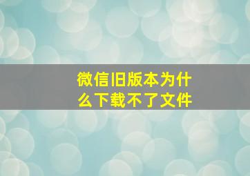 微信旧版本为什么下载不了文件