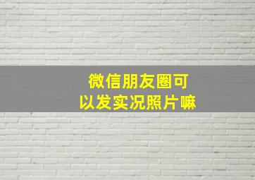 微信朋友圈可以发实况照片嘛