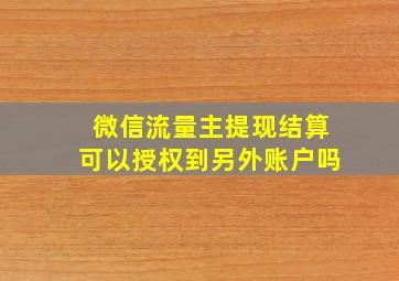 微信流量主提现结算可以授权到另外账户吗