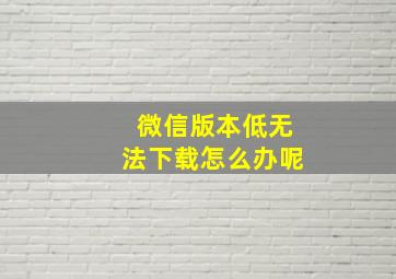 微信版本低无法下载怎么办呢