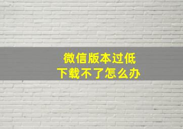 微信版本过低下载不了怎么办