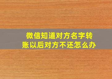 微信知道对方名字转账以后对方不还怎么办