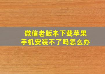 微信老版本下载苹果手机安装不了吗怎么办