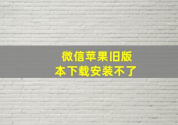 微信苹果旧版本下载安装不了