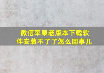 微信苹果老版本下载软件安装不了了怎么回事儿