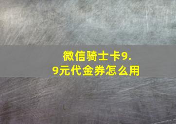 微信骑士卡9.9元代金券怎么用