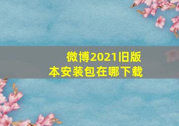 微博2021旧版本安装包在哪下载