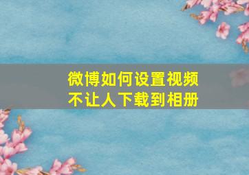 微博如何设置视频不让人下载到相册