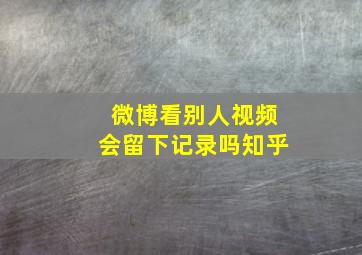 微博看别人视频会留下记录吗知乎